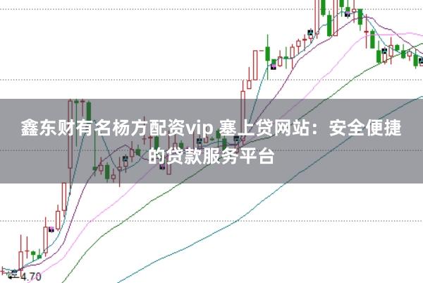 鑫东财有名杨方配资vip 塞上贷网站：安全便捷的贷款服务平台