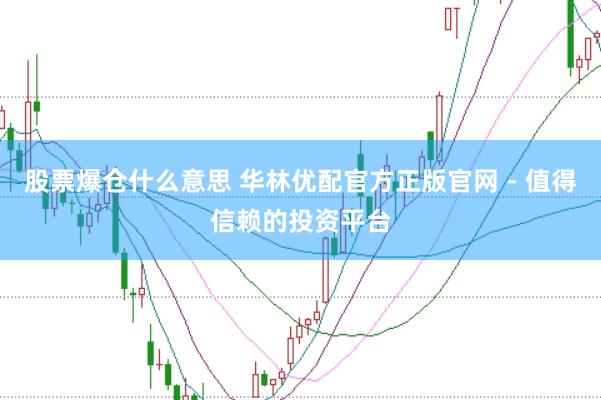 股票爆仓什么意思 华林优配官方正版官网 - 值得信赖的投资平台
