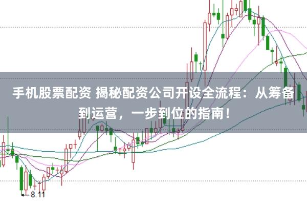 手机股票配资 揭秘配资公司开设全流程:从筹备到运营,一步到位的指南!