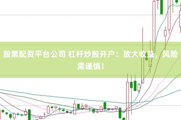 股票配资平台公司 杠杆炒股开户：放大收益，风险需谨慎！