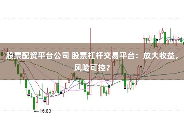 股票配资平台公司 股票杠杆交易平台：放大收益，风险可控？