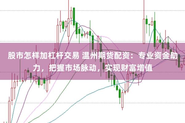 股市怎样加杠杆交易 温州期货配资：专业资金助力，把握市场脉动，实现财富增值