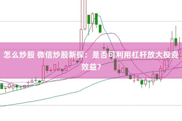 怎么炒股 微信炒股新探：是否可利用杠杆放大投资效益？