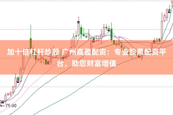 加十倍杠杆炒股 广州赢盈配资：专业股票配资平台，助您财富增值