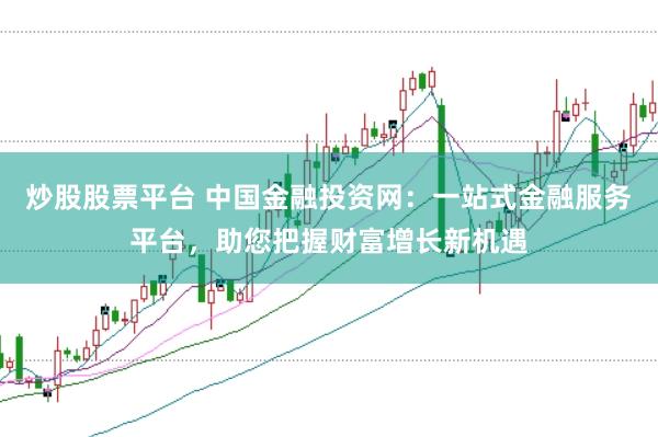 炒股股票平台 中国金融投资网：一站式金融服务平台，助您把握财富增长新机遇