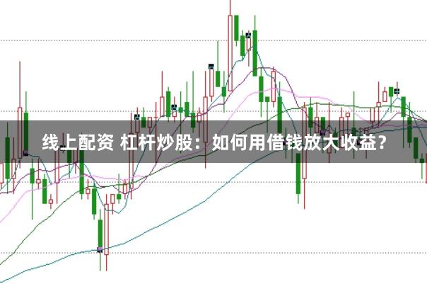 线上配资 杠杆炒股：如何用借钱放大收益？