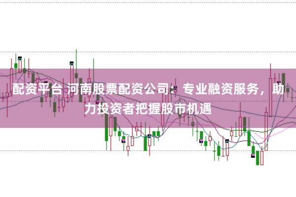 配资平台 河南股票配资公司：专业融资服务，助力投资者把握股市机遇