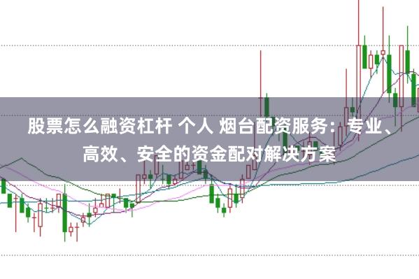 股票怎么融资杠杆 个人 烟台配资服务：专业、高效、安全的资金配对解决方案