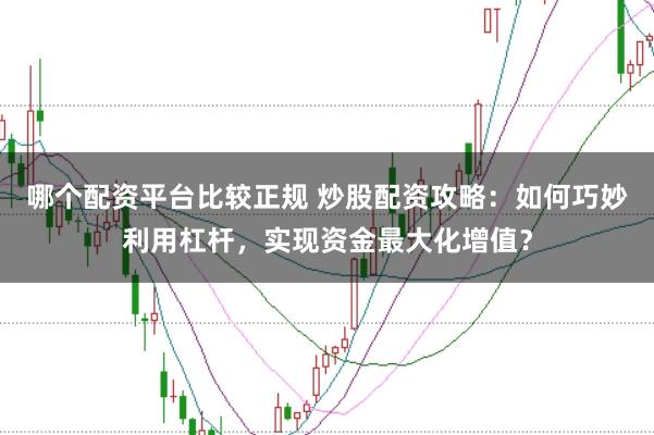 哪个配资平台比较正规 炒股配资攻略：如何巧妙利用杠杆，实现资金最大化增值？