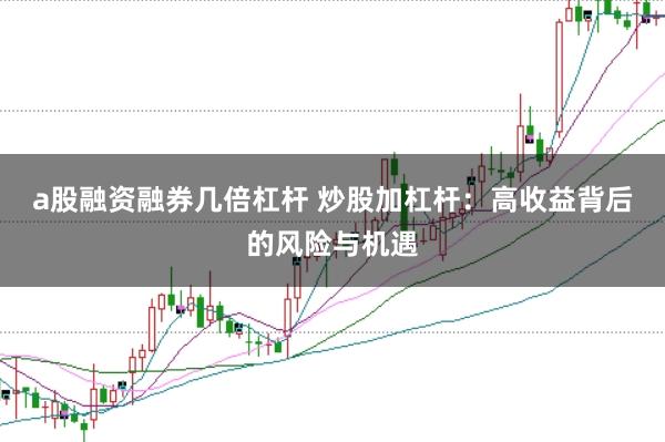 a股融资融券几倍杠杆 炒股加杠杆：高收益背后的风险与机遇