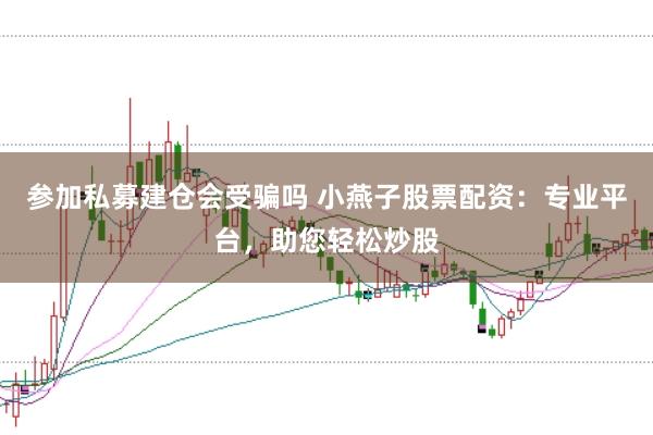 参加私募建仓会受骗吗 小燕子股票配资：专业平台，助您轻松炒股