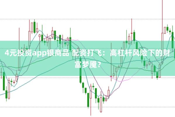 4元投资app银商品 配资打飞：高杠杆风险下的财富梦魇？