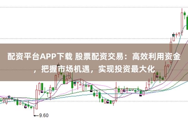 配资平台APP下载 股票配资交易：高效利用资金，把握市场机遇，实现投资最大化