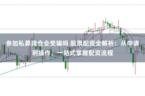 参加私募建仓会受骗吗 股票配资全解析：从申请到操作，一站式掌握配资流程