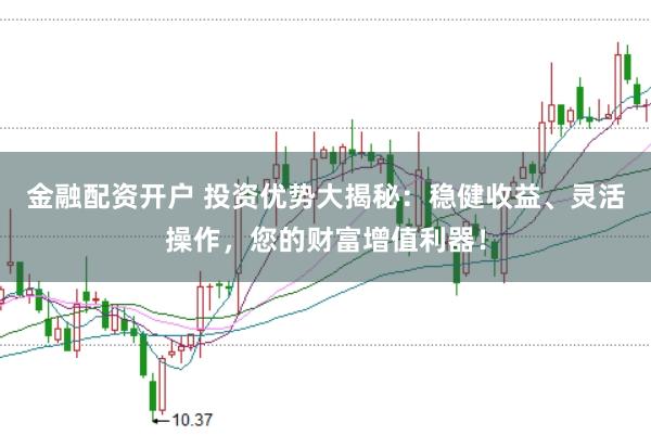 金融配资开户 投资优势大揭秘：稳健收益、灵活操作，您的财富增值利器！
