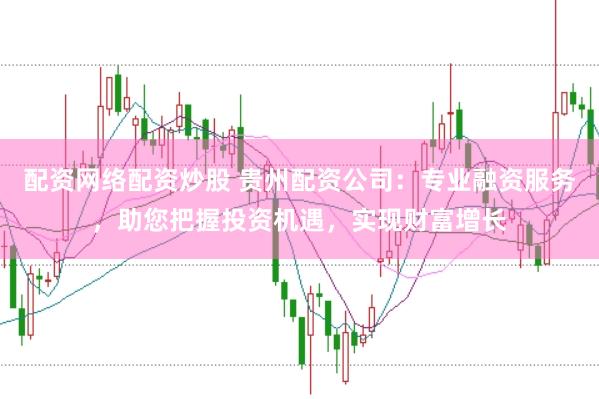 配资网络配资炒股 贵州配资公司：专业融资服务，助您把握投资机遇，实现财富增长