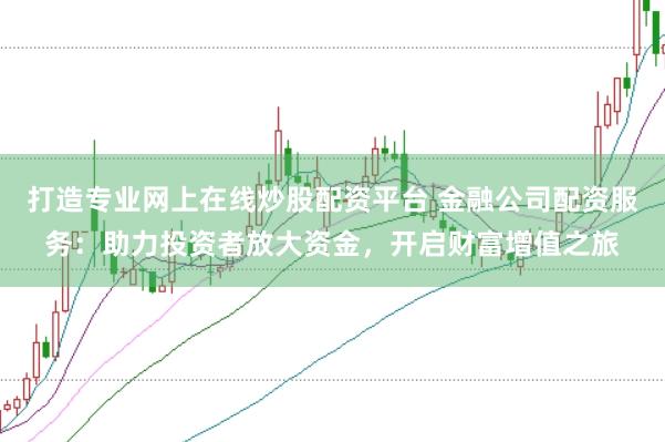 打造专业网上在线炒股配资平台 金融公司配资服务：助力投资者放大资金，开启财富增值之旅