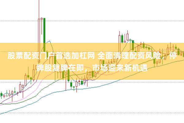 股票配资门户首选加杠网 全面清理配资风险，停牌股复牌在即，市场迎来新机遇