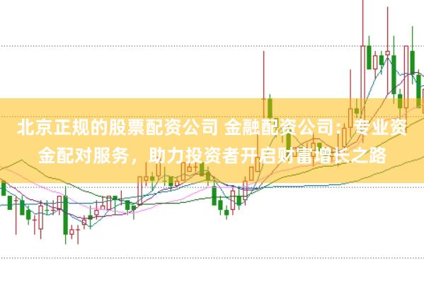北京正规的股票配资公司 金融配资公司：专业资金配对服务，助力投资者开启财富增长之路