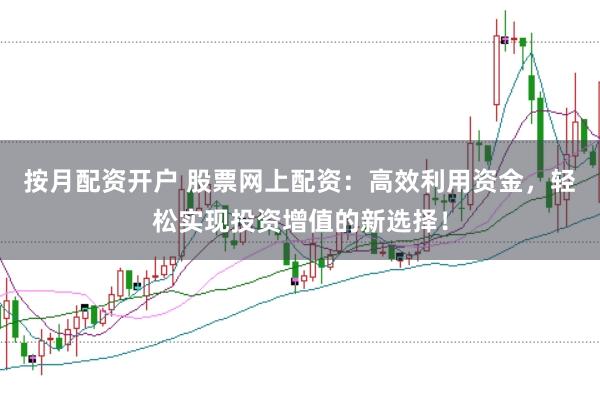 按月配资开户 股票网上配资：高效利用资金，轻松实现投资增值的新选择！