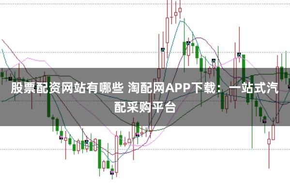 股票配资网站有哪些 淘配网APP下载：一站式汽配采购平台