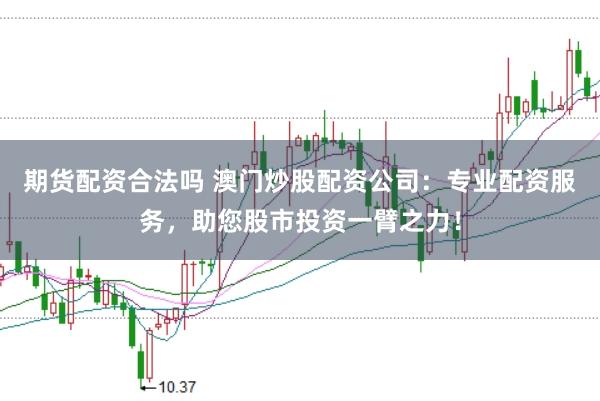 期货配资合法吗 澳门炒股配资公司：专业配资服务，助您股市投资一臂之力！