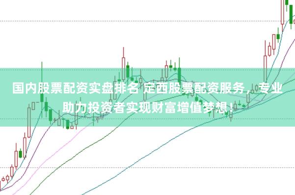 国内股票配资实盘排名 定西股票配资服务，专业助力投资者实现财富增值梦想！