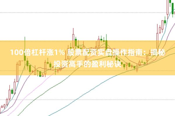 100倍杠杆涨1% 股票配资实盘操作指南：揭秘投资高手的盈利秘诀