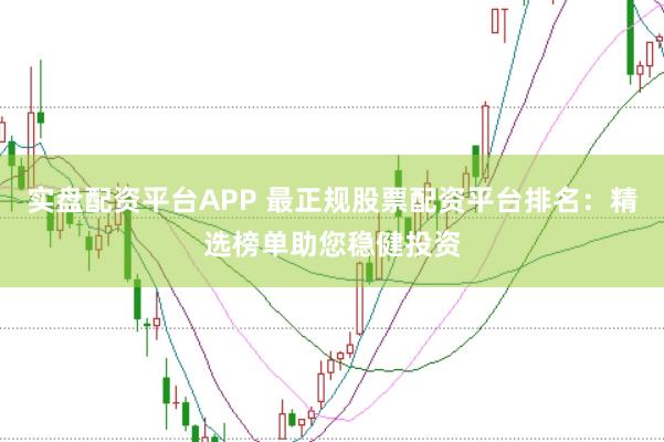 实盘配资平台APP 最正规股票配资平台排名：精选榜单助您稳健投资