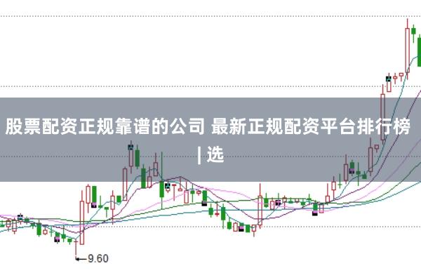 股票配资正规靠谱的公司 最新正规配资平台排行榜 | 选