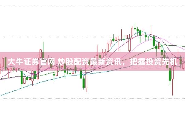 大牛证券官网 炒股配资最新资讯，把握投资先机