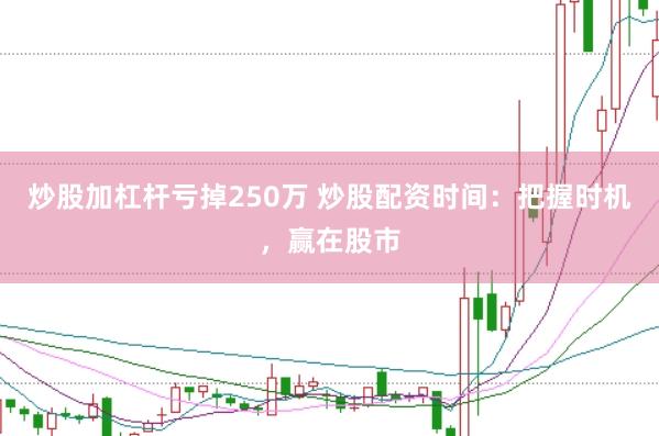 炒股加杠杆亏掉250万 炒股配资时间：把握时机，赢在股市