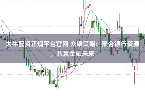 大牛配资正规平台官网 众银策略：聚合银行资源，共赢金融未来
