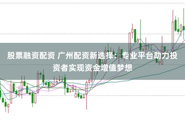 股票融资配资 广州配资新选择：专业平台助力投资者实现资金增值梦想