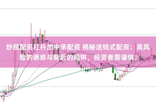 炒股配资杠杆加中承配资 揭秘送钱式配资：高风险的诱惑与背后的陷阱，投资者需谨慎！