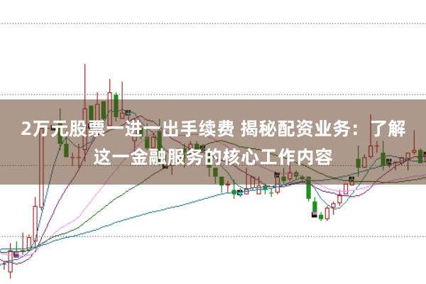 2万元股票一进一出手续费 揭秘配资业务:了解这一金融服务的核心工作内容