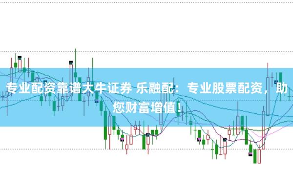 专业配资靠谱大牛证券 乐融配：专业股票配资，助您财富增值！