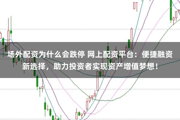 场外配资为什么会跌停 网上配资平台：便捷融资新选择，助力投资者实现资产增值梦想！