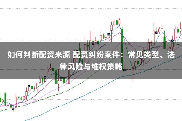 如何判断配资来源 配资纠纷案件：常见类型、法律风险与维权策略