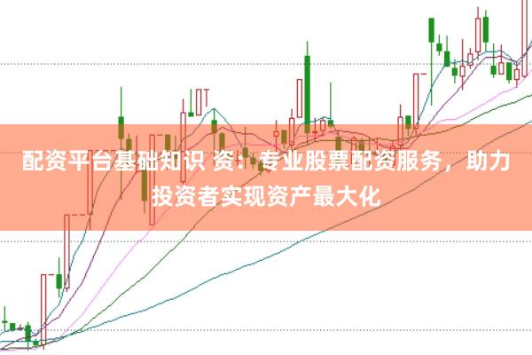 配资平台基础知识 资：专业股票配资服务，助力投资者实现资产最大化