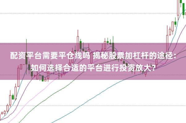 配资平台需要平仓线吗 揭秘股票加杠杆的途径：如何选择合适的平台进行投资放大？