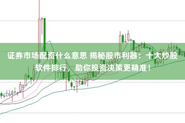 证券市场配资什么意思 揭秘股市利器:十大炒股软件排行,助你投资决策更精准!