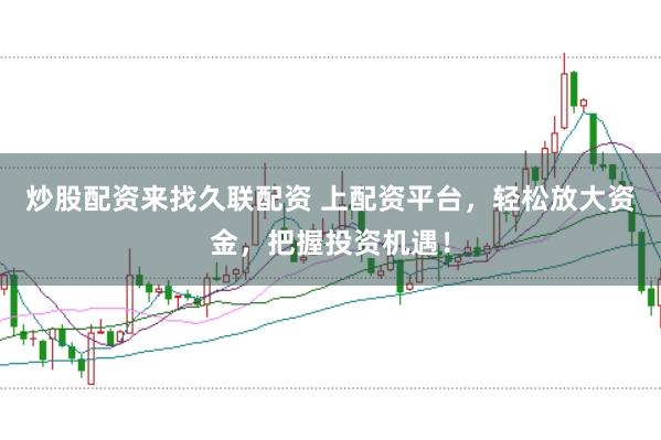 炒股配资来找久联配资 上配资平台，轻松放大资金，把握投资机遇！