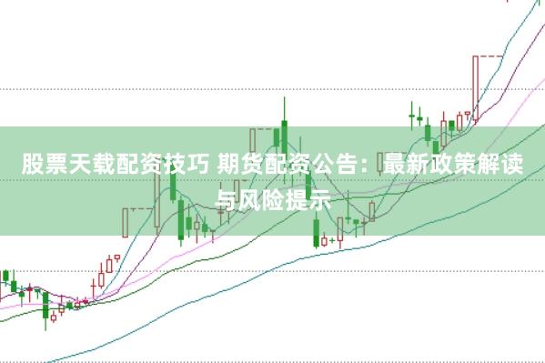股票天载配资技巧 期货配资公告:最新政策解读与风险提示
