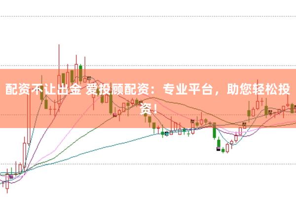 配资不让出金 爱投顾配资：专业平台，助您轻松投资！