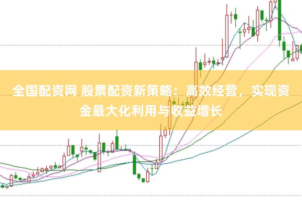 全国配资网 股票配资新策略：高效经营，实现资金最大化利用与收益增长
