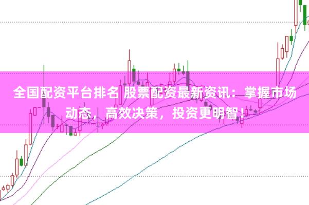 全国配资平台排名 股票配资最新资讯:掌握市场动态,高效决策,投资更明智!