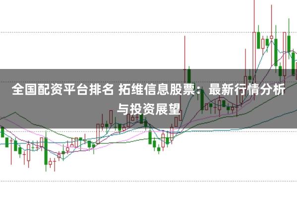 全国配资平台排名 拓维信息股票：最新行情分析与投资展望