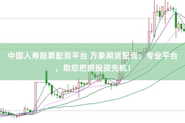 中国人寿股票配资平台 万象期货配资：专业平台，助您把握投资先机！