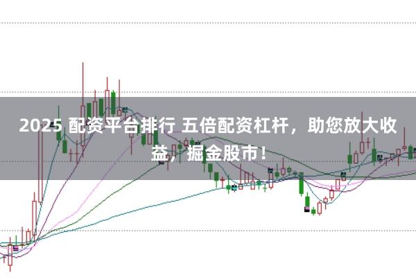 2025 配资平台排行 五倍配资杠杆，助您放大收益，掘金股市！